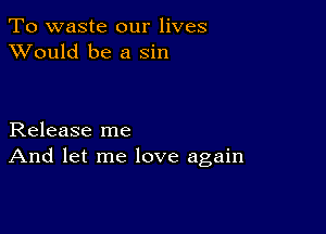 To waste our lives
XVould be a sin

Release me
And let me love again