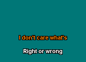I don't care what's

Right or wrong