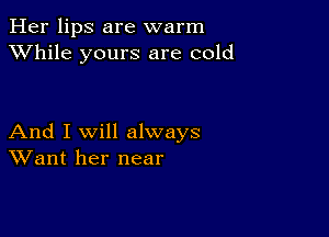 Her lips are warm
XVhile yours are cold

And I Will always
Want her near