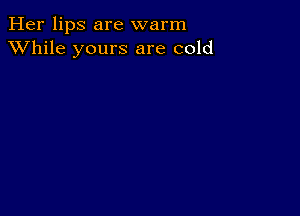 Her lips are warm
XVhile yours are cold