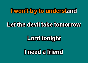 I won't try to understand

Let the devil take tomorrow
Lord tonight

I need a friend