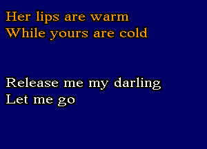 Her lips are warm
XVhile yours are cold

Release me my darling
Let me go