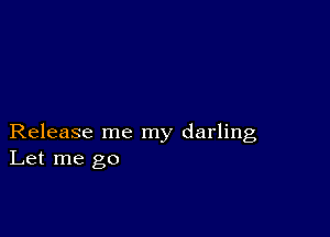 Release me my darling
Let me go