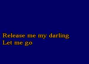 Release me my darling
Let me go