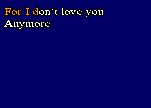 For I don't love you
Anymore