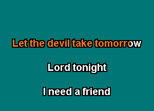 Let the devil take tomorrow

Lord tonight

I need a friend