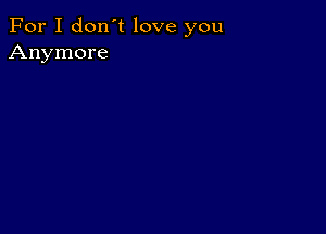 For I don't love you
Anymore