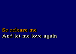 So release me
And let me love again