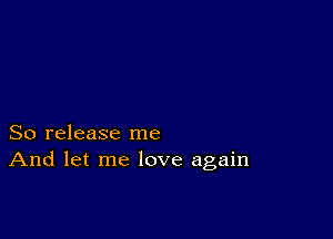 So release me
And let me love again