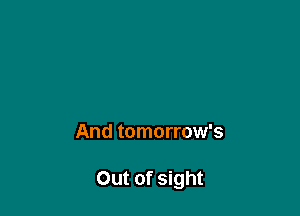 And tomorrow's

Out of sight
