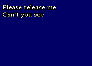 Please release me
Can't you see