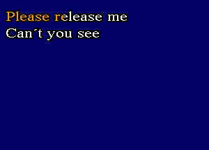 Please release me
Can't you see