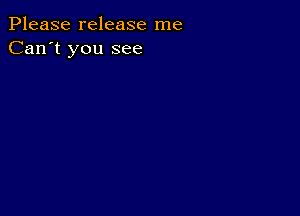 Please release me
Can't you see