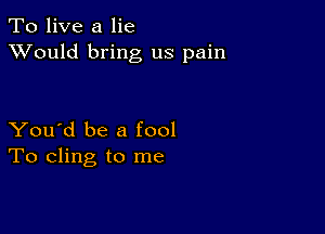 To live a lie
XVould bring us pain

You'd be a fool
To cling to me