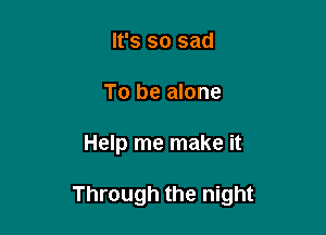 It's so sad
To be alone

Help me make it

Through the night