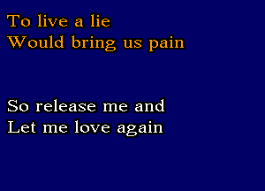 To live a lie
XVould bring us pain

So release me and
Let me love again