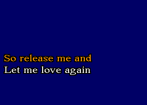 So release me and
Let me love again