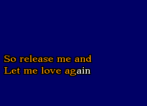 So release me and
Let me love again