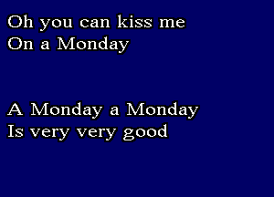 Oh you can kiss me
On a Monday

A Monday a Monday
Is very very good