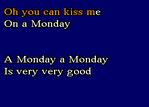 Oh you can kiss me
On a Monday

A Monday a Monday
Is very very good