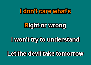 I don't care what's

Right or wrong

lwon't try to understand

Let the devil take tomorrow