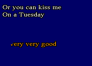 Or you can kiss me
On a Tuesday

very very good