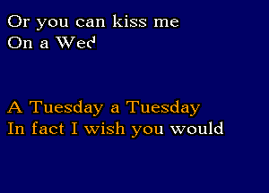 Or you can kiss me
On a XVec'

A Tuesday a Tuesday
In fact I wish you would