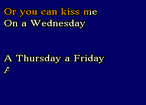 Or you can kiss me
On a XVednesday

A Thursday a Friday
16