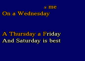 5 me
On a XVednesday

A Thursday a Friday
And Saturday is best