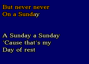 But never never
On a Sunday

A Sunday a Sunday
'Cause that's my
Day of rest