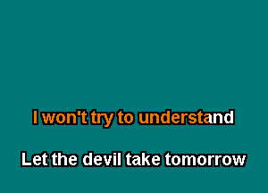lwon't try to understand

Let the devil take tomorrow