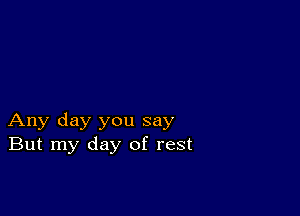 Any day you say
But my day of rest