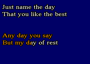 Just name the day
That you like the best

Any day you say
But my day of rest