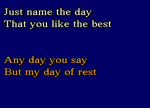 Just name the day
That you like the best

Any day you say
But my day of rest