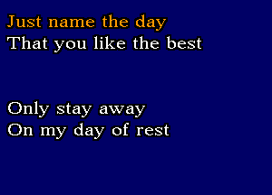 Just name the day
That you like the best

Only stay away
On my day of rest