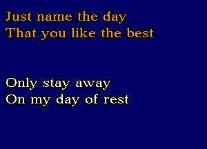 Just name the day
That you like the best

Only stay away
On my day of rest