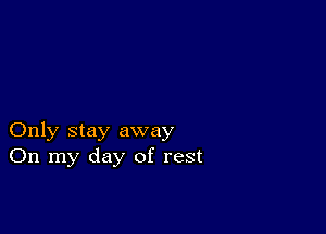 Only stay away
On my day of rest