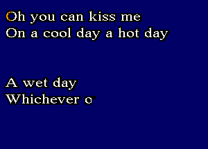 Oh you can kiss me
On a cool day a hot day

A wet day
Whichever o