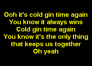 Ooh it's cold gin time again
You know it always wins
Cold gin time again
You know it's the only thing
that keeps us together
Oh yeah
