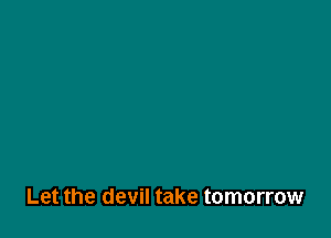 Let the devil take tomorrow