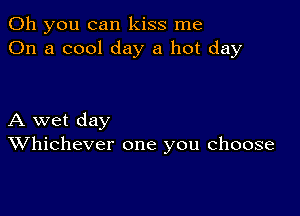 Oh you can kiss me
On a cool day a hot day

A wet day
Whichever one you choose