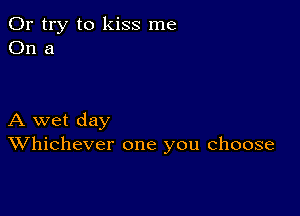 Or try to kiss me
On a

A wet day
Whichever one you choose