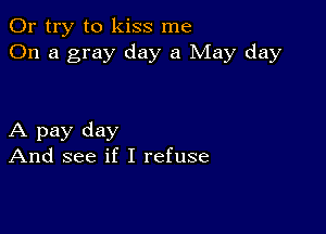 Or try to kiss me
On a gray day a May day

A pay day
And see if I refuse