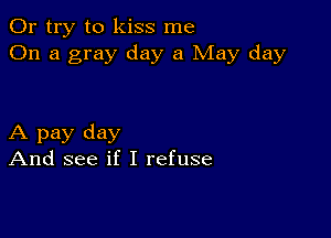 Or try to kiss me
On a gray day a May day

A pay day
And see if I refuse