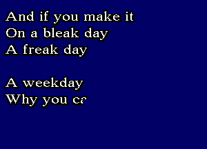 And if you make it
On a bleak day
A freak day

A weekday
Why you C?