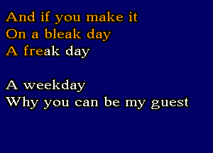 And if you make it
On a bleak day
A freak day

A weekday
Why you can be my guest