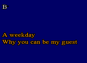 A weekday
XVhy you can be my guest