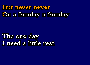 But never never
On a Sunday a Sunday

The one day
I need a little rest