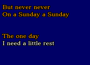 But never never
On a Sunday a Sunday

The one day
I need a little rest