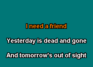 lneed a friend

Yesterday is dead and gone

And tomorrow's out of sight